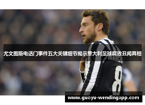 尤文图斯电话门事件五大关键细节揭示意大利足球腐败丑闻真相