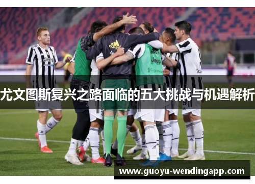尤文图斯复兴之路面临的五大挑战与机遇解析 尤文图斯复兴之路面临的五大挑战与机遇解析