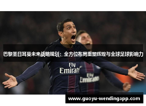 巴黎圣日耳曼未来战略规划：全方位布局重塑辉煌与全球足球影响力