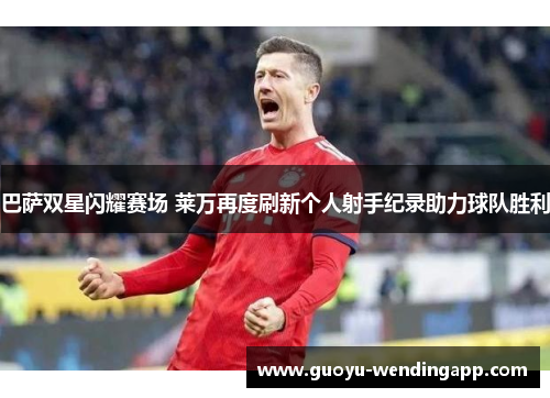 巴萨双星闪耀赛场 莱万再度刷新个人射手纪录助力球队胜利 巴萨双星闪耀赛场 莱万再度刷新个人射手纪录助力球队胜利