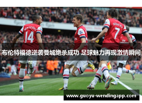 布伦特福德逆袭曼城绝杀成功 足球魅力再现激情瞬间 布伦特福德逆袭曼城绝杀成功 足球魅力再现激情瞬间