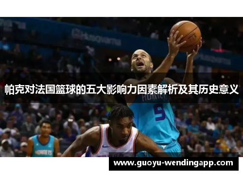 帕克对法国篮球的五大影响力因素解析及其历史意义