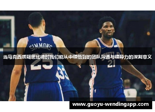 当马克西质疑恩比德时我们能从中领悟到的团队沟通与领导力的深刻意义 当马克西质疑恩比德时我们能从中领悟到的团队沟通与领导力的深刻意义