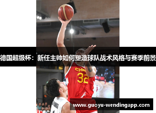 德国超级杯:新任主帅如何塑造球队战术风格与赛季前景 德国超级杯:新任主帅如何塑造球队战术风格与赛季前景