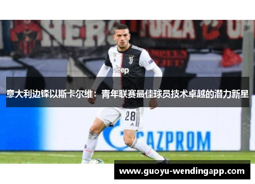 意大利边锋以斯卡尔维:青年联赛最佳球员技术卓越的潜力新星 意大利边锋以斯卡尔维:青年联赛最佳球员技术卓越的潜力新星