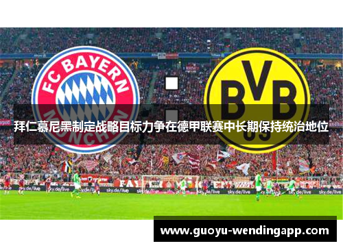 拜仁慕尼黑制定战略目标力争在德甲联赛中长期保持统治地位 拜仁慕尼黑制定战略目标力争在德甲联赛中长期保持统治地位