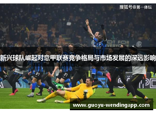新兴球队崛起对意甲联赛竞争格局与市场发展的深远影响 新兴球队崛起对意甲联赛竞争格局与市场发展的深远影响