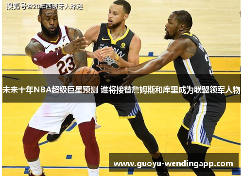 未来十年NBA超级巨星预测 谁将接替詹姆斯和库里成为联盟领军人物 未来十年NBA超级巨星预测 谁将接替詹姆斯和库里成为联盟领军人物