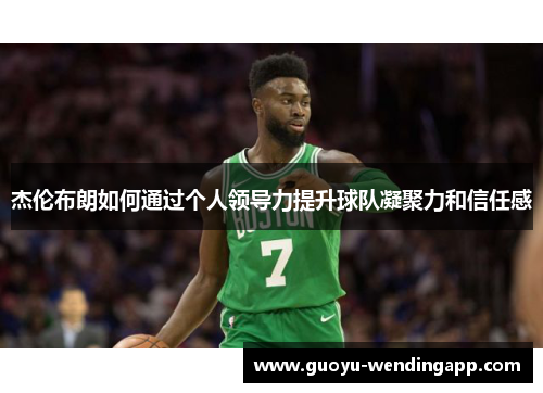 杰伦布朗如何通过个人领导力提升球队凝聚力和信任感