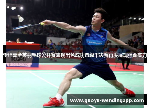 李梓嘉全英羽毛球公开赛表现出色成功晋级半决赛再度展现强劲实力 李梓嘉全英羽毛球公开赛表现出色成功晋级半决赛再度展现强劲实力