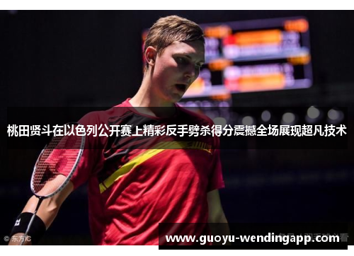 桃田贤斗在以色列公开赛上精彩反手劈杀得分震撼全场展现超凡技术