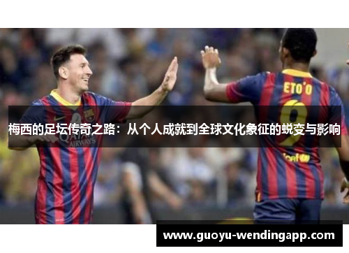 梅西的足坛传奇之路:从个人成就到全球文化象征的蜕变与影响 梅西的足坛传奇之路:从个人成就到全球文化象征的蜕变与影响