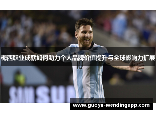 梅西职业成就如何助力个人品牌价值提升与全球影响力扩展 梅西职业成就如何助力个人品牌价值提升与全球影响力扩展