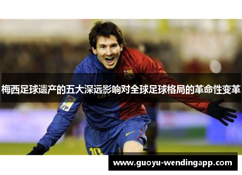 梅西足球遗产的五大深远影响对全球足球格局的革命性变革