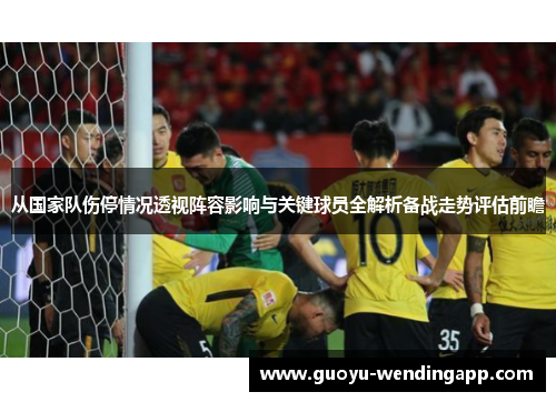 从国家队伤停情况透视阵容影响与关键球员全解析备战走势评估前瞻 从国家队伤停情况透视阵容影响与关键球员全解析备战走势评估前瞻