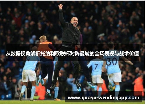 从数据视角解析托纳利欧联杯对阵曼城的全场表现与战术价值 从数据视角解析托纳利欧联杯对阵曼城的全场表现与战术价值