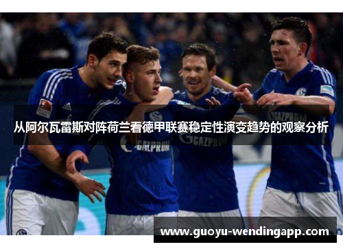 从阿尔瓦雷斯对阵荷兰看德甲联赛稳定性演变趋势的观察分析 从阿尔瓦雷斯对阵荷兰看德甲联赛稳定性演变趋势的观察分析