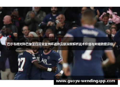 巴尔韦德对阵巴黎圣日耳曼亚洲杯进攻贡献深度解析战术价值与关键数据评估 巴尔韦德对阵巴黎圣日耳曼亚洲杯进攻贡献深度解析战术价值与关键数据评估