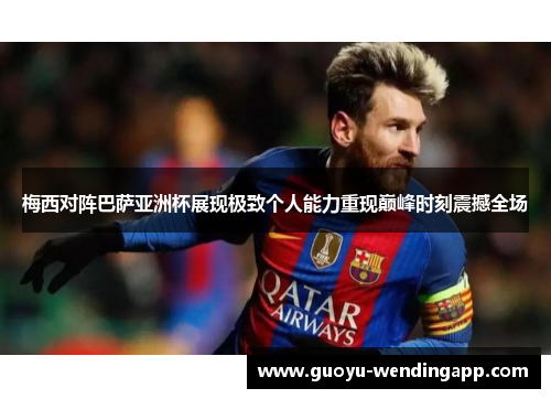 梅西对阵巴萨亚洲杯展现极致个人能力重现巅峰时刻震撼全场