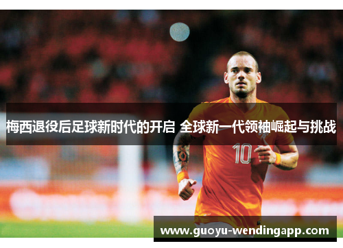 梅西退役后足球新时代的开启 全球新一代领袖崛起与挑战