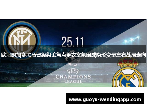 欧冠附加赛黑马晋级舆论焦点更衣室氛围成隐形变量左右战局走向