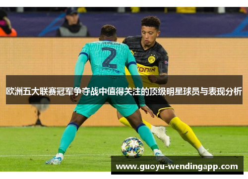 欧洲五大联赛冠军争夺战中值得关注的顶级明星球员与表现分析