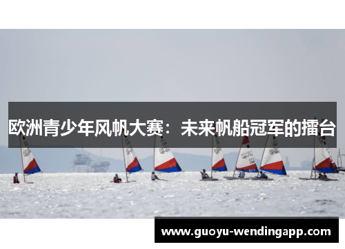 欧洲青少年风帆大赛:未来帆船冠军的擂台 欧洲青少年风帆大赛:未来帆船冠军的擂台