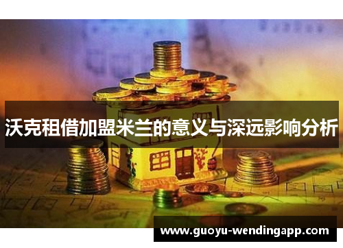 沃克租借加盟米兰的意义与深远影响分析