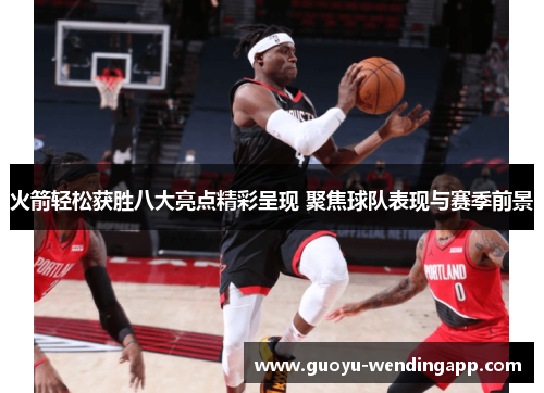 火箭轻松获胜八大亮点精彩呈现 聚焦球队表现与赛季前景