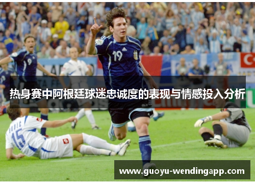 热身赛中阿根廷球迷忠诚度的表现与情感投入分析 热身赛中阿根廷球迷忠诚度的表现与情感投入分析