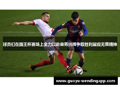 球员们在国王杯赛场上全力以赴奋勇拼搏争取胜利展现无畏精神 球员们在国王杯赛场上全力以赴奋勇拼搏争取胜利展现无畏精神