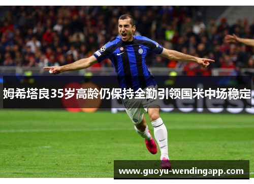 姆希塔良35岁高龄仍保持全勤引领国米中场稳定 姆希塔良35岁高龄仍保持全勤引领国米中场稳定