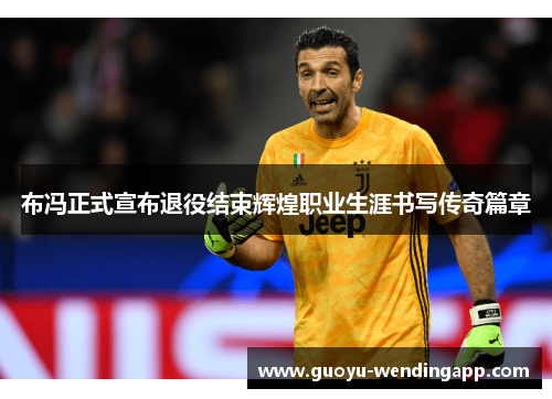 布冯正式宣布退役结束辉煌职业生涯书写传奇篇章 布冯正式宣布退役结束辉煌职业生涯书写传奇篇章