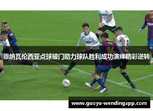恩纳瓦伦西亚点球破门助力球队胜利成功演绎精彩逆转 恩纳瓦伦西亚点球破门助力球队胜利成功演绎精彩逆转