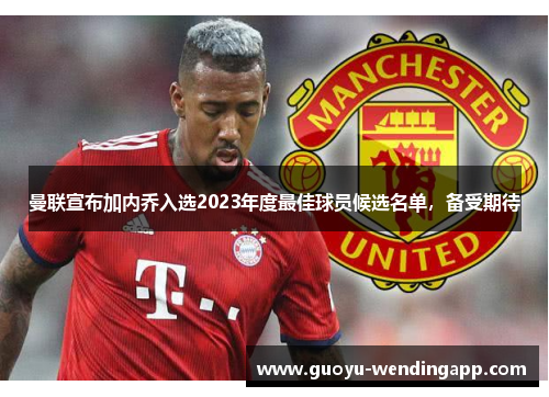 曼联宣布加内乔入选2023年度最佳球员候选名单，备受期待