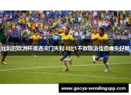 比利时欧洲杯遭遇冷门失利 0比1不敌斯洛伐克痛失好局