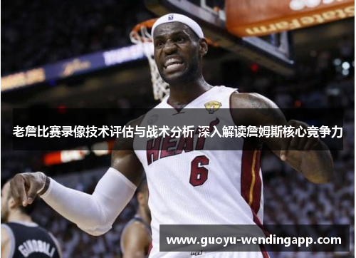 老詹比赛录像技术评估与战术分析 深入解读詹姆斯核心竞争力