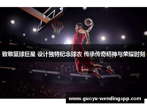 致敬篮球巨星 设计独特纪念球衣 传承传奇精神与荣耀时刻