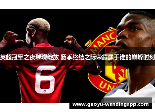 英超冠军之夜璀璨绽放 赛季终结之际荣耀属于谁的巅峰时刻