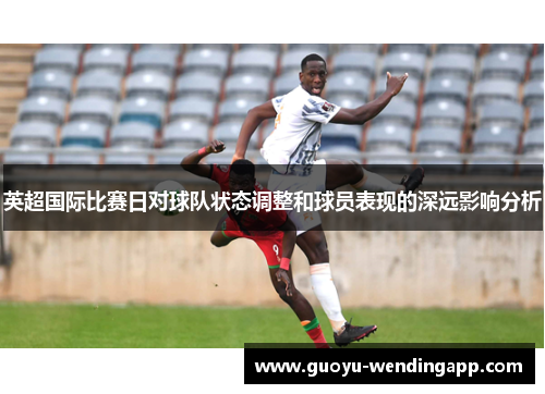 英超国际比赛日对球队状态调整和球员表现的深远影响分析
