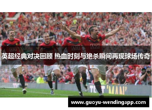 英超经典对决回顾 热血时刻与绝杀瞬间再现球场传奇