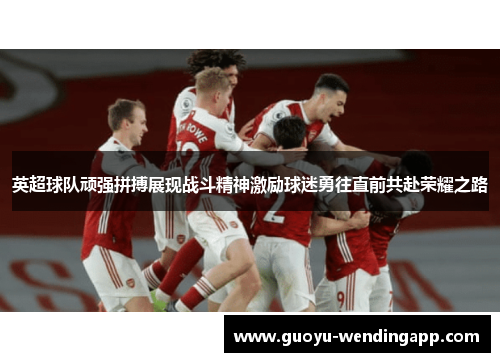 英超球队顽强拼搏展现战斗精神激励球迷勇往直前共赴荣耀之路